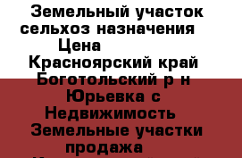 Земельный участок сельхоз назначения. › Цена ­ 150 000 - Красноярский край, Боготольский р-н, Юрьевка с. Недвижимость » Земельные участки продажа   . Красноярский край